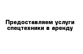 Предоставляем услуги спецтехники в аренду